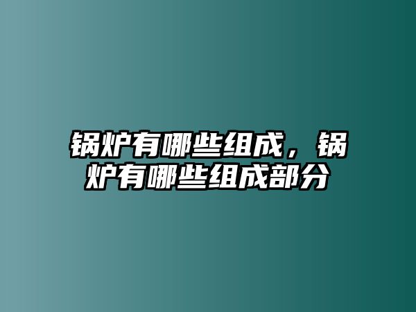 鍋爐有哪些組成，鍋爐有哪些組成部分