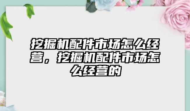 挖掘機配件市場怎么經(jīng)營，挖掘機配件市場怎么經(jīng)營的