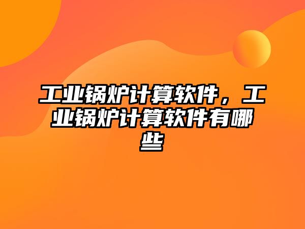 工業(yè)鍋爐計算軟件，工業(yè)鍋爐計算軟件有哪些