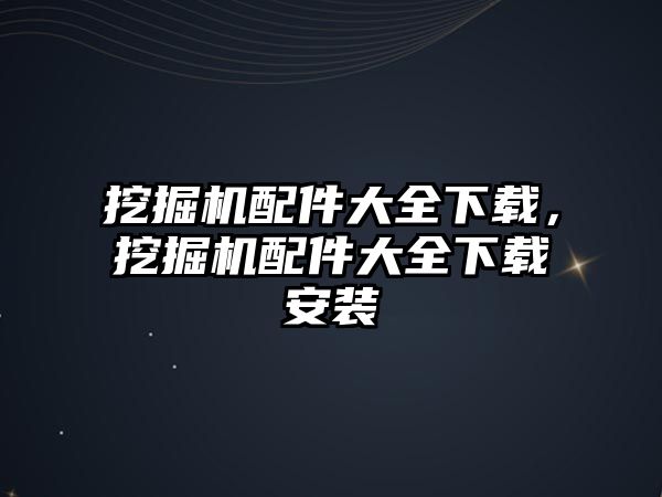 挖掘機配件大全下載，挖掘機配件大全下載安裝