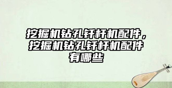 挖掘機鉆孔釬桿機配件，挖掘機鉆孔釬桿機配件有哪些