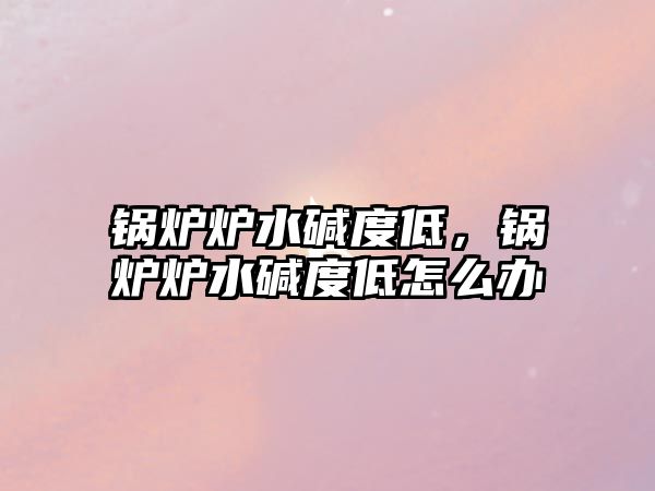 鍋爐爐水堿度低，鍋爐爐水堿度低怎么辦