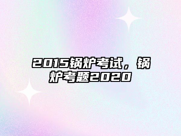 2015鍋爐考試，鍋爐考題2020