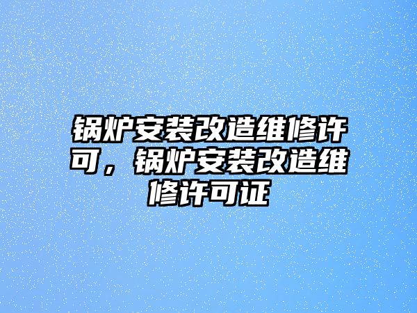 鍋爐安裝改造維修許可，鍋爐安裝改造維修許可證