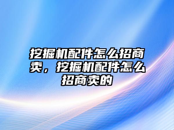 挖掘機配件怎么招商賣，挖掘機配件怎么招商賣的