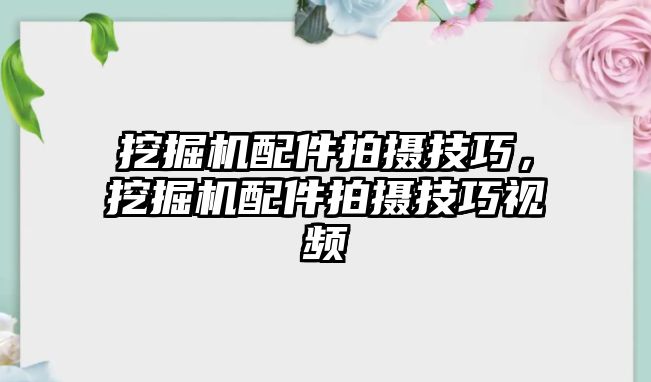 挖掘機配件拍攝技巧，挖掘機配件拍攝技巧視頻