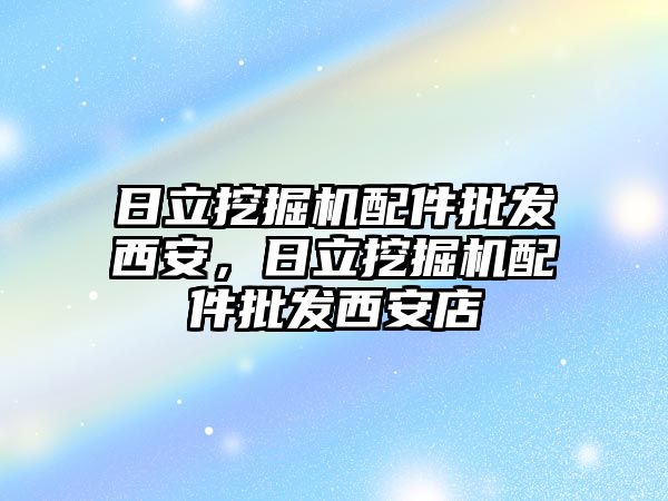 日立挖掘機配件批發(fā)西安，日立挖掘機配件批發(fā)西安店