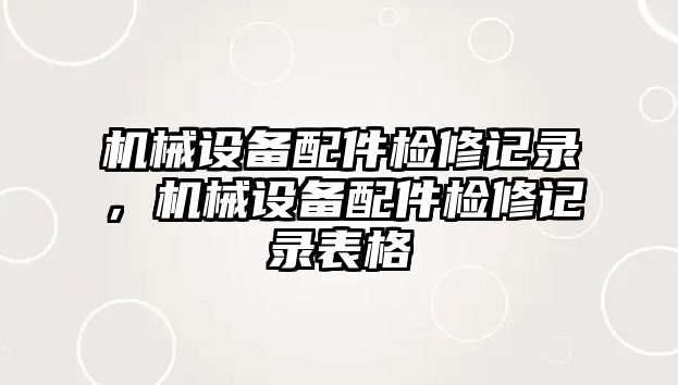 機械設備配件檢修記錄，機械設備配件檢修記錄表格