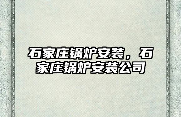 石家莊鍋爐安裝，石家莊鍋爐安裝公司