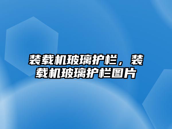 裝載機玻璃護欄，裝載機玻璃護欄圖片