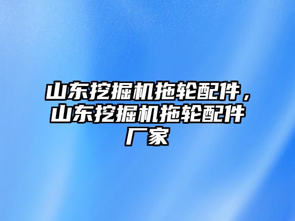 山東挖掘機拖輪配件，山東挖掘機拖輪配件廠家