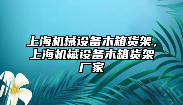 上海機械設備木箱貨架，上海機械設備木箱貨架廠家