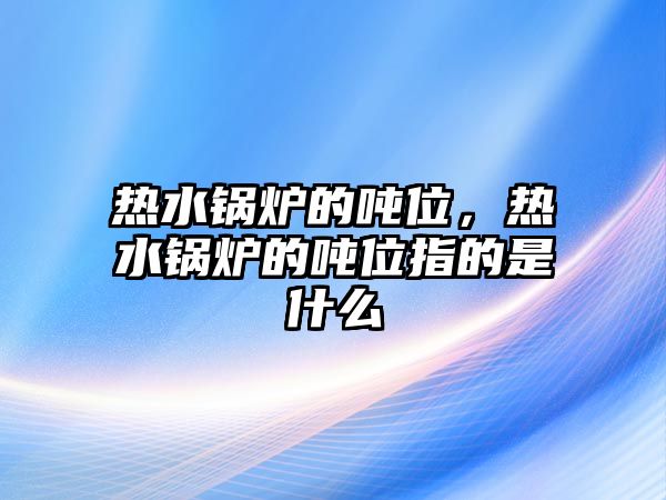 熱水鍋爐的噸位，熱水鍋爐的噸位指的是什么