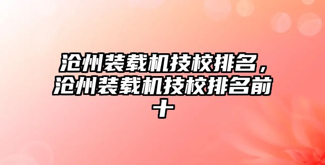 滄州裝載機技校排名，滄州裝載機技校排名前十