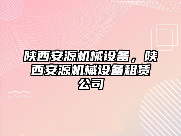 陜西安源機械設(shè)備，陜西安源機械設(shè)備租賃公司