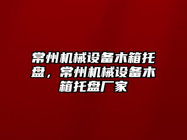 常州機械設備木箱托盤，常州機械設備木箱托盤廠家