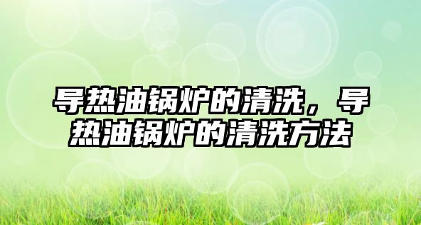 導(dǎo)熱油鍋爐的清洗，導(dǎo)熱油鍋爐的清洗方法