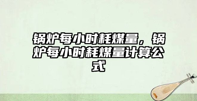 鍋爐每小時耗煤量，鍋爐每小時耗煤量計算公式