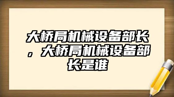 大橋局機械設(shè)備部長，大橋局機械設(shè)備部長是誰