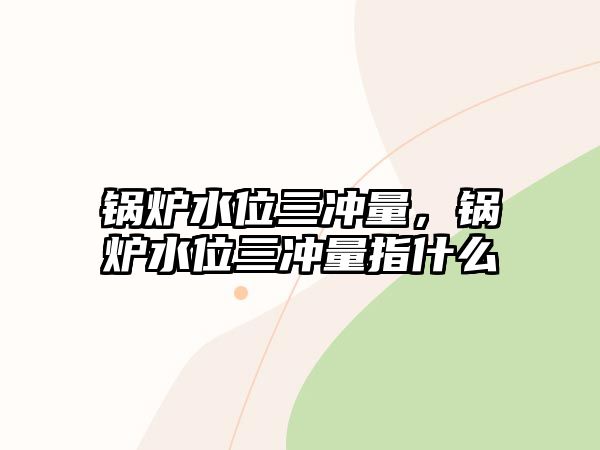 鍋爐水位三沖量，鍋爐水位三沖量指什么