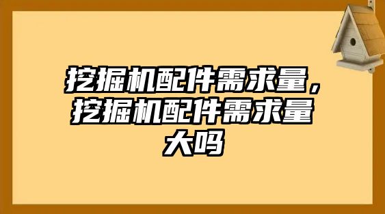 挖掘機配件需求量，挖掘機配件需求量大嗎