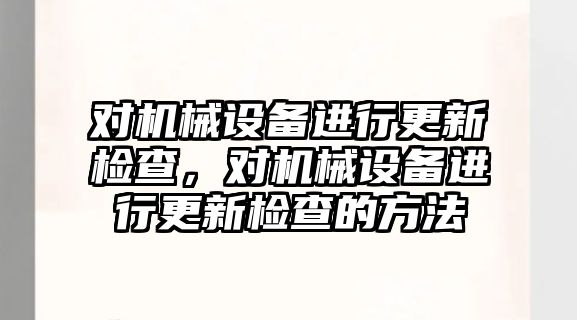 對機械設(shè)備進行更新檢查，對機械設(shè)備進行更新檢查的方法