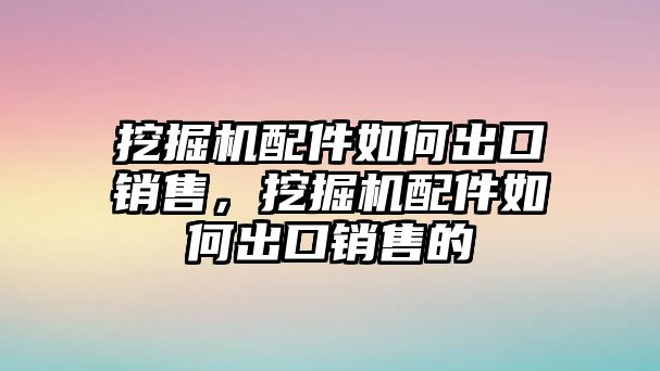 挖掘機配件如何出口銷售，挖掘機配件如何出口銷售的