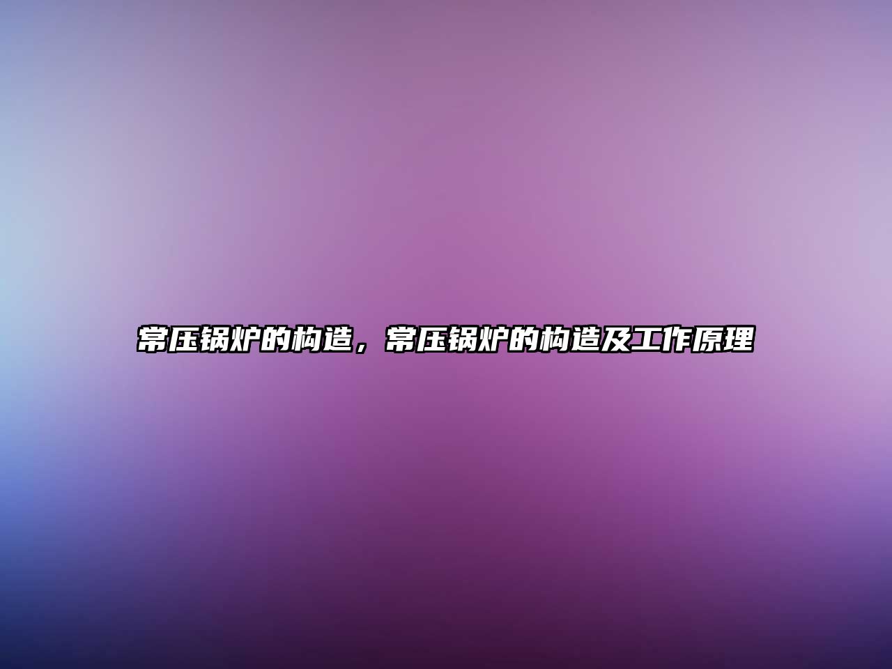 常壓鍋爐的構(gòu)造，常壓鍋爐的構(gòu)造及工作原理