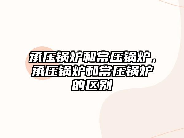 承壓鍋爐和常壓鍋爐，承壓鍋爐和常壓鍋爐的區(qū)別