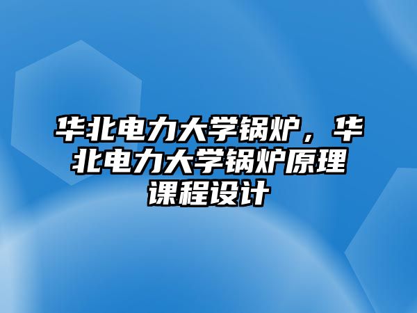 華北電力大學(xué)鍋爐，華北電力大學(xué)鍋爐原理課程設(shè)計(jì)