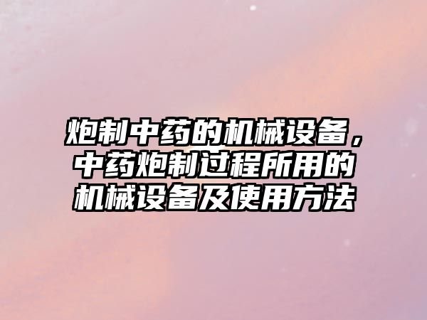 炮制中藥的機(jī)械設(shè)備，中藥炮制過程所用的機(jī)械設(shè)備及使用方法