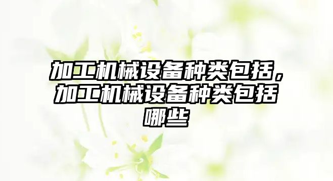 加工機械設(shè)備種類包括，加工機械設(shè)備種類包括哪些