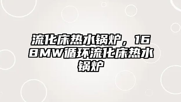 流化床熱水鍋爐，168MW循環(huán)流化床熱水鍋爐