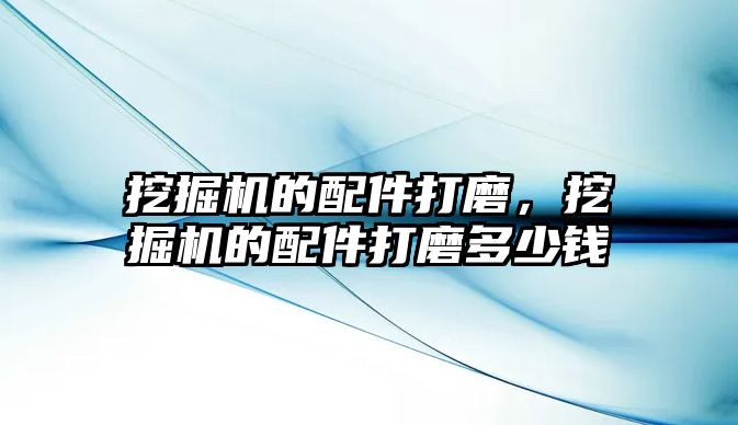 挖掘機的配件打磨，挖掘機的配件打磨多少錢