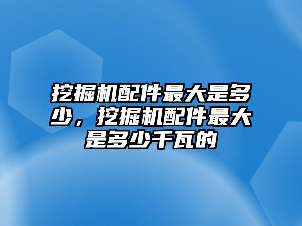 挖掘機(jī)配件最大是多少，挖掘機(jī)配件最大是多少千瓦的