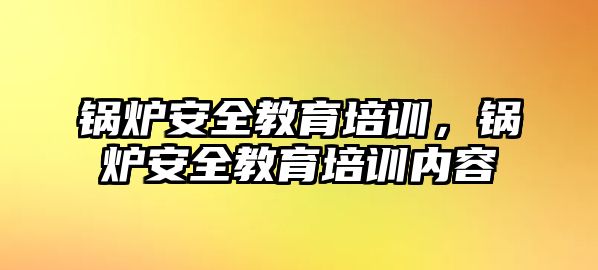 鍋爐安全教育培訓(xùn)，鍋爐安全教育培訓(xùn)內(nèi)容