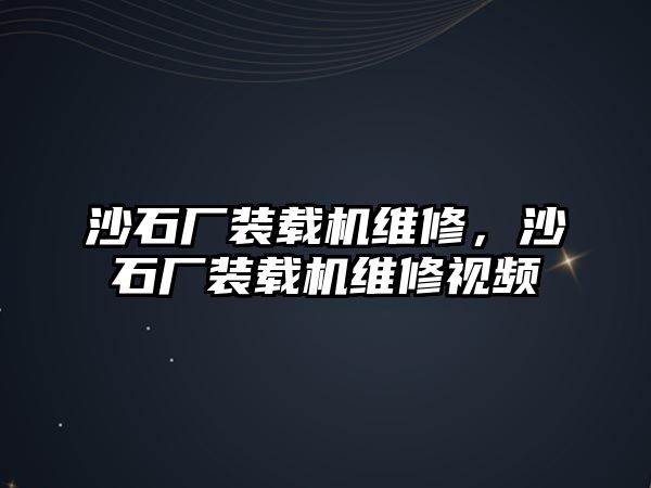 沙石廠裝載機維修，沙石廠裝載機維修視頻