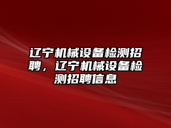 遼寧機械設(shè)備檢測招聘，遼寧機械設(shè)備檢測招聘信息