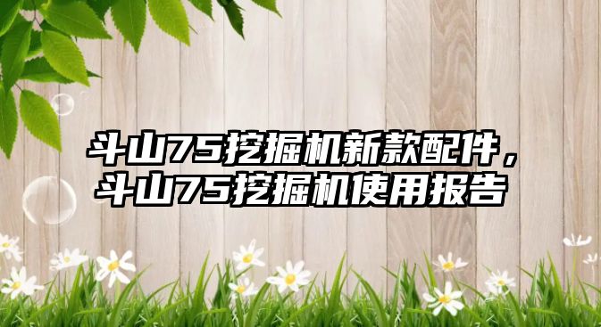 斗山75挖掘機(jī)新款配件，斗山75挖掘機(jī)使用報告