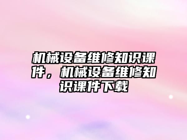 機(jī)械設(shè)備維修知識課件，機(jī)械設(shè)備維修知識課件下載