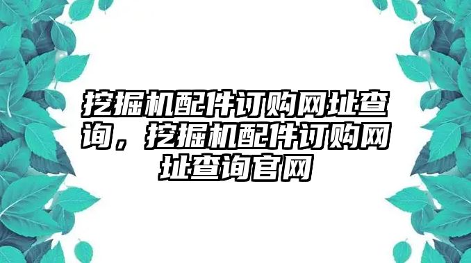 挖掘機(jī)配件訂購(gòu)網(wǎng)址查詢，挖掘機(jī)配件訂購(gòu)網(wǎng)址查詢官網(wǎng)