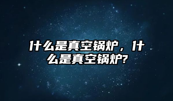 什么是真空鍋爐，什么是真空鍋爐?