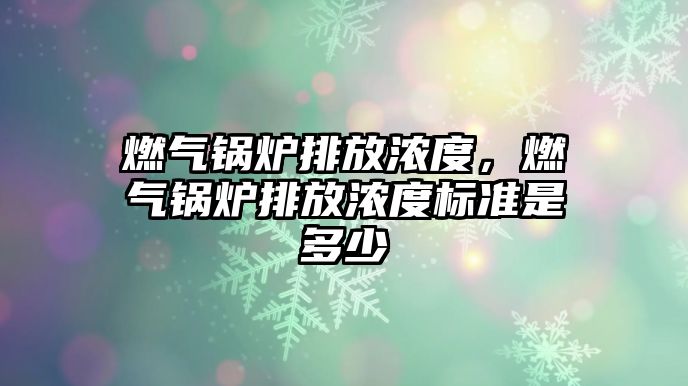 燃氣鍋爐排放濃度，燃氣鍋爐排放濃度標準是多少