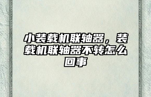 小裝載機聯(lián)軸器，裝載機聯(lián)軸器不轉怎么回事