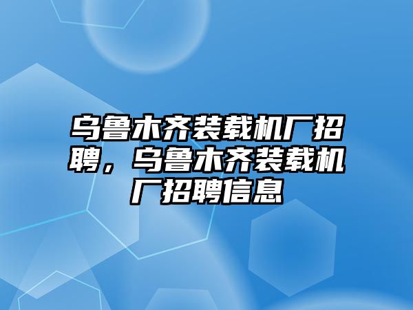 烏魯木齊裝載機(jī)廠招聘，烏魯木齊裝載機(jī)廠招聘信息