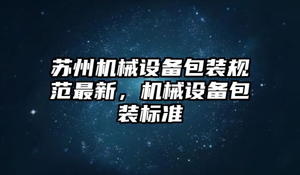 蘇州機(jī)械設(shè)備包裝規(guī)范最新，機(jī)械設(shè)備包裝標(biāo)準(zhǔn)