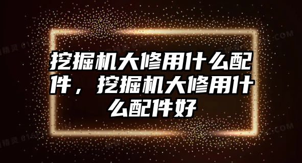 挖掘機大修用什么配件，挖掘機大修用什么配件好