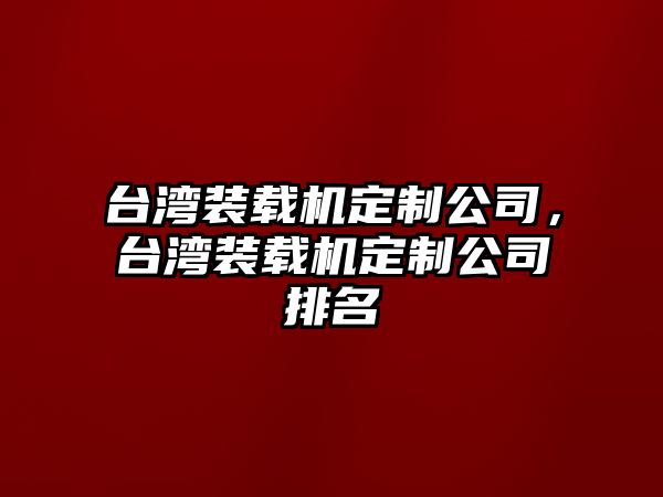 臺灣裝載機定制公司，臺灣裝載機定制公司排名