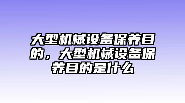 大型機械設(shè)備保養(yǎng)目的，大型機械設(shè)備保養(yǎng)目的是什么