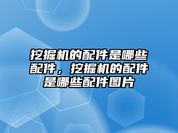 挖掘機的配件是哪些配件，挖掘機的配件是哪些配件圖片